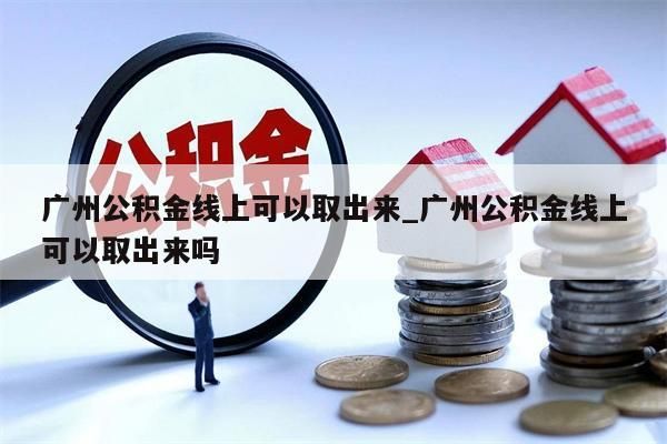 广州公积金线上可以取出来_广州公积金线上可以取出来吗